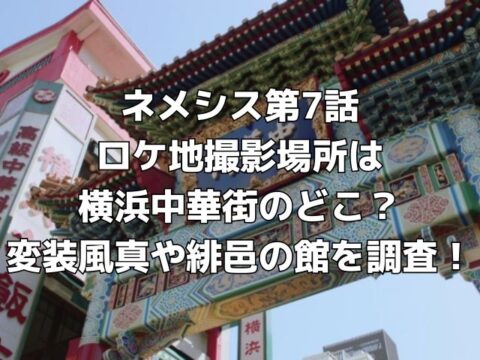 ネメシス第7話 ロケ地撮影場所は 横浜中華街のどこ？ 変装風真や緋邑の館を調査！